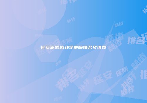 延安深龋齿补牙医院排名及推荐