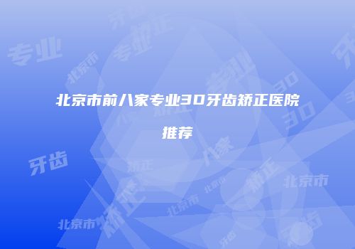 北京市前八家专业3D牙齿矫正医院推荐