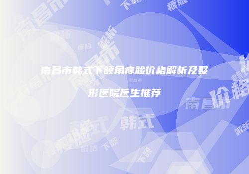 南昌市韩式下颌角瘦脸价格解析及整形医院医生推荐