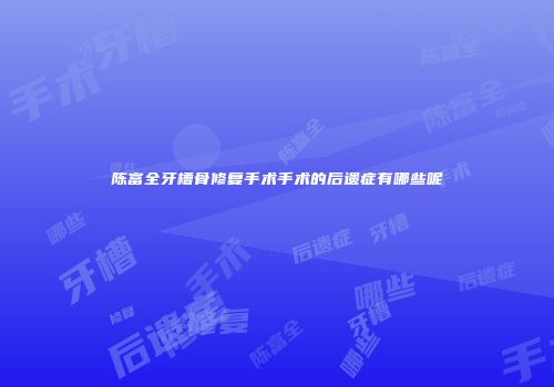 陈富全牙槽骨修复手术手术的后遗症有哪些呢