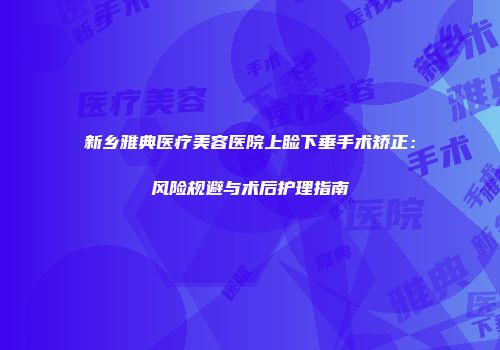 新乡雅典医疗美容医院上睑下垂手术矫正：风险规避与术后护理指南