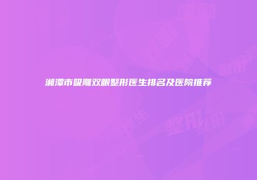 湘潭市吸雕双眼整形医生排名及医院推荐