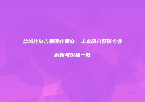 盐城比尔吉美医疗美容：丰太阳穴整形专业解析与价格一览