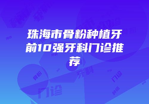 珠海市骨粉种植牙前10强牙科门诊推荐