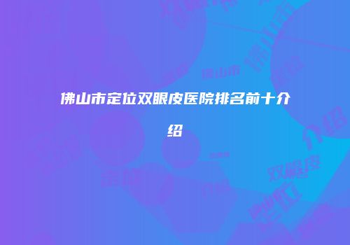 佛山市定位双眼皮医院排名前十介绍