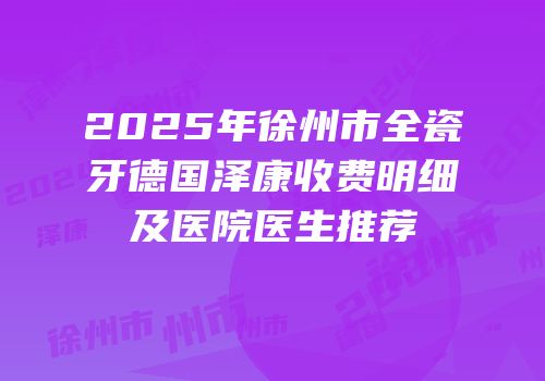 2025年徐州市全瓷牙德国泽康收费明细及医院医生推荐