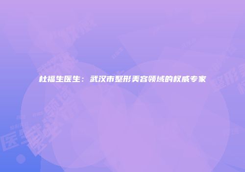 杜福生医生：武汉市整形美容领域的权威专家