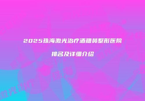 2025珠海激光治疗酒糟鼻整形医院排名及详细介绍
