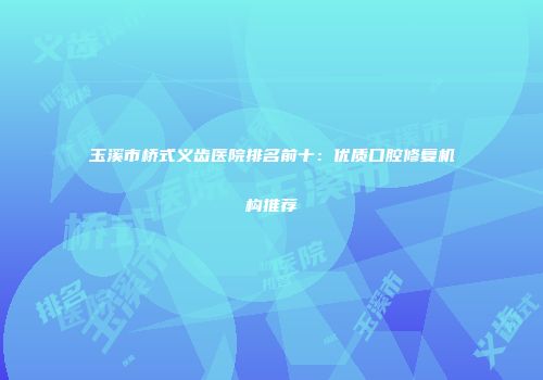 玉溪市桥式义齿医院排名前十：优质口腔修复机构推荐