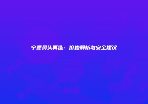 宁德鼻头再造：价格解析与安全建议