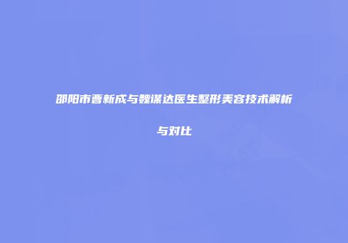 邵阳市曹新成与魏谋达医生整形美容技术解析与对比