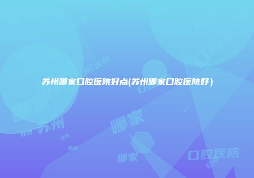 苏州哪家口腔医院好点(苏州哪家口腔医院好）