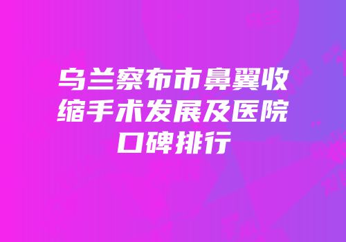乌兰察布市鼻翼收缩手术发展及医院口碑排行