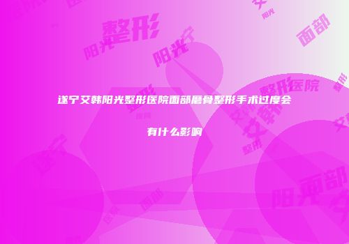 遂宁艾韩阳光整形医院面部磨骨整形手术过度会有什么影响