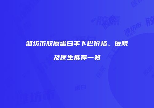潍坊市胶原蛋白丰下巴价格、医院及医生推荐一览