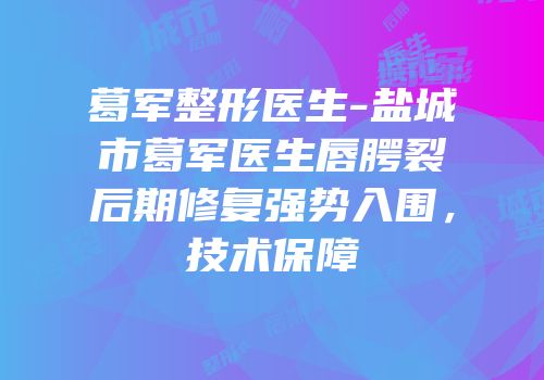 葛军整形医生-盐城市葛军医生唇腭裂后期修复强势入围，技术保障