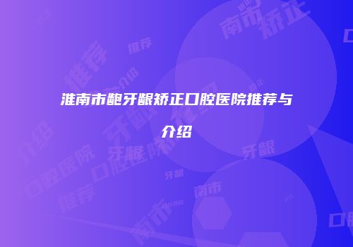 淮南市龅牙龈矫正口腔医院推荐与介绍