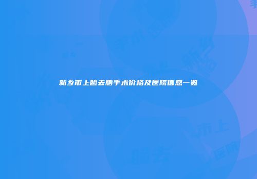 新乡市上睑去脂手术价格及医院信息一览