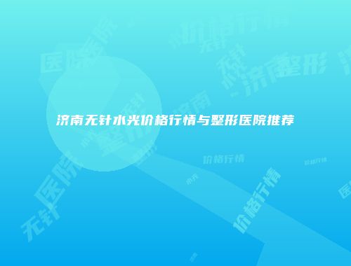 济南无针水光价格行情与整形医院推荐