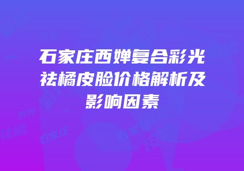 石家庄西婵复合彩光祛橘皮脸价格解析及影响因素