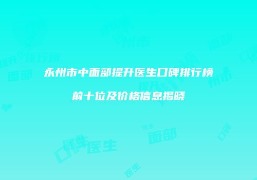 永州市中面部提升医生口碑排行榜前十位及价格信息揭晓