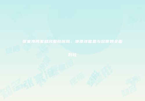 张家港两家知名整形医院：港澳洋唯恩与容丽妍全面对比