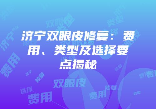 济宁双眼皮修复：费用、类型及选择要点揭秘
