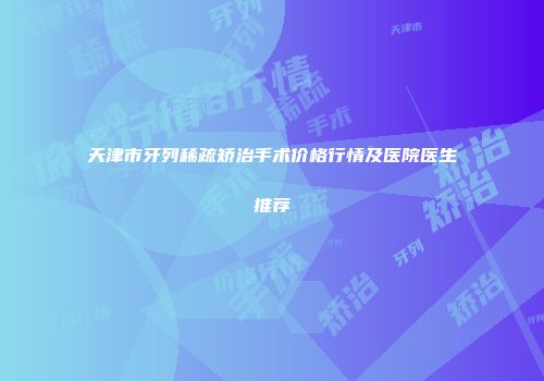 天津市牙列稀疏矫治手术价格行情及医院医生推荐