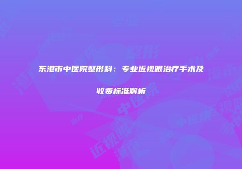 东港市中医院整形科：专业近视眼治疗手术及收费标准解析