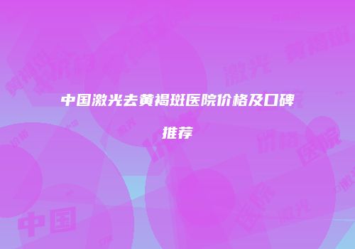 中国激光去黄褐斑医院价格及口碑推荐