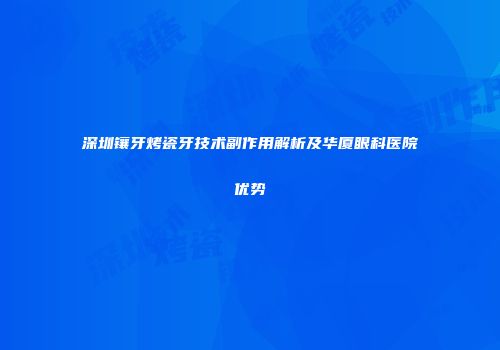 深圳镶牙烤瓷牙技术副作用解析及华厦眼科医院优势