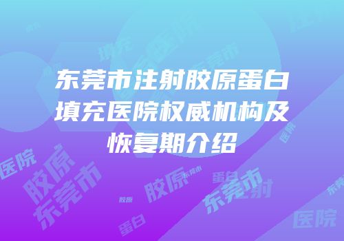 东莞市注射胶原蛋白填充医院权威机构及恢复期介绍