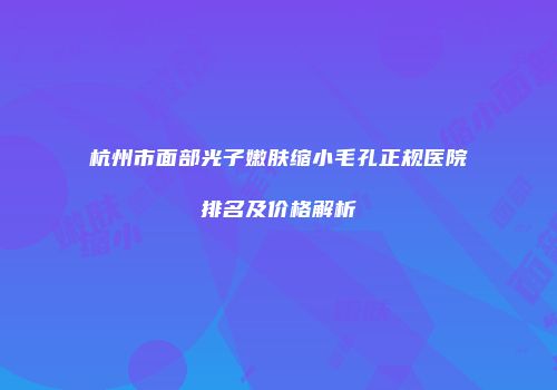 杭州市面部光子嫩肤缩小毛孔正规医院排名及价格解析