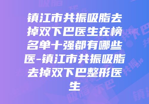 镇江市共振吸脂去掉双下巴医生在榜名单十强都有哪些医-镇江市共振吸脂去掉双下巴整形医生