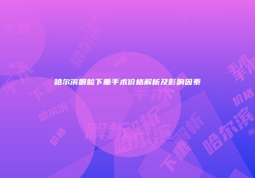 哈尔滨眼睑下垂手术价格解析及影响因素