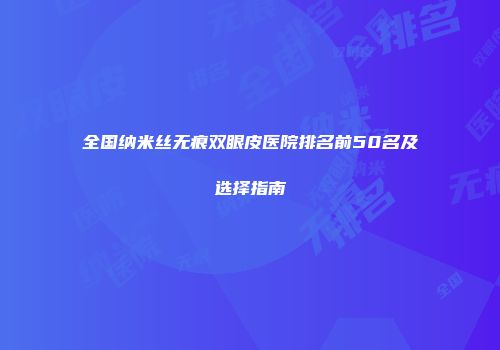 全国纳米丝无痕双眼皮医院排名前50名及选择指南