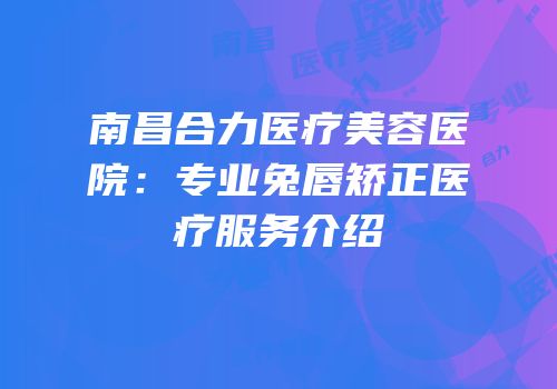 南昌合力医疗美容医院：专业兔唇矫正医疗服务介绍