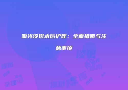 激光淡斑术后护理：全面指南与注意事项