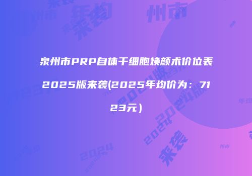 泉州市PRP自体干细胞焕颜术价位表2025版来袭(2025年均价为：7123元）