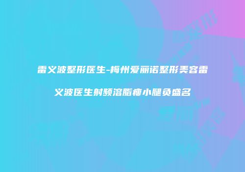 雷义波整形医生-梅州爱丽诺整形美容雷义波医生射频溶脂瘦小腿负盛名