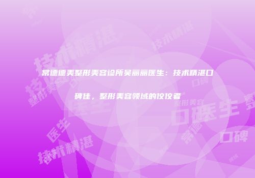 常德德美整形美容诊所吴丽丽医生：技术精湛口碑佳，整形美容领域的佼佼者