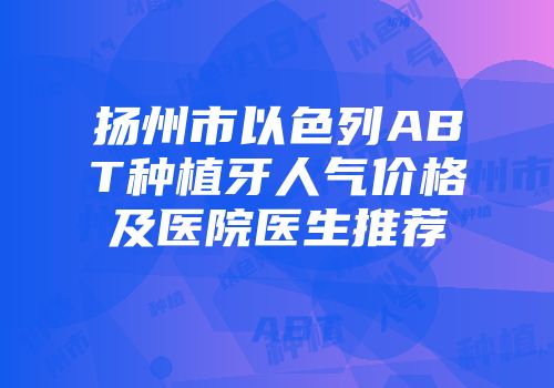 扬州市以色列ABT种植牙人气价格及医院医生推荐