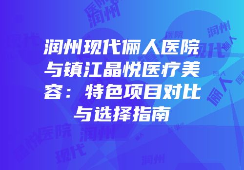 润州现代俪人医院与镇江晶悦医疗美容：特色项目对比与选择指南