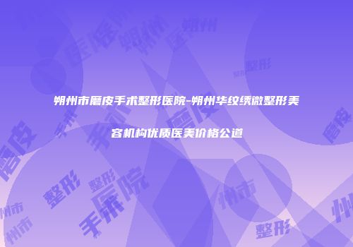 朔州市磨皮手术整形医院-朔州华纹绣微整形美容机构优质医美价格公道