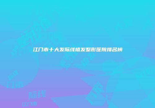 江门市十大发际线植发整形医院排名榜