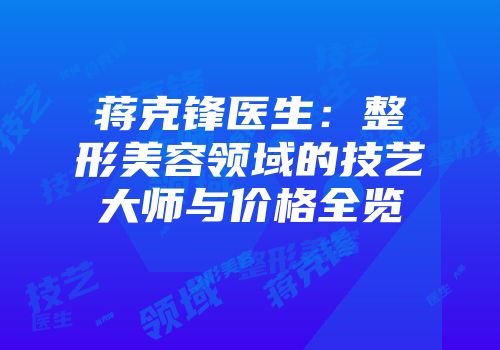 蒋克锋医生：整形美容领域的技艺大师与价格全览