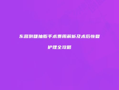 东营倒睫抽脂手术费用解析及术后恢复护理全攻略