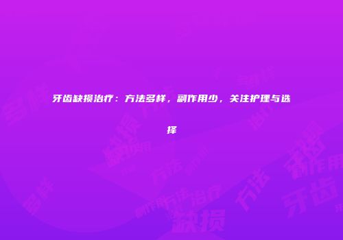 牙齿缺损治疗：方法多样，副作用少，关注护理与选择