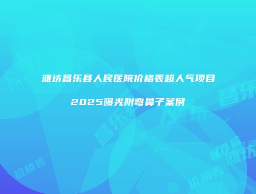 潍坊昌乐县人民医院价格表超人气项目2025曝光附弯鼻子案例