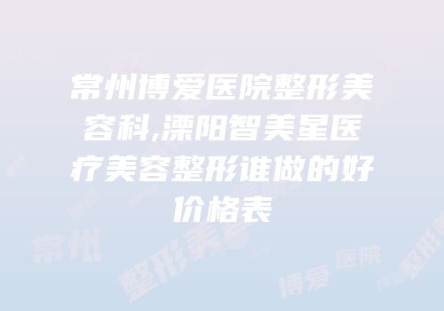 常州博爱医院整形美容科,溧阳智美星医疗美容整形谁做的好价格表